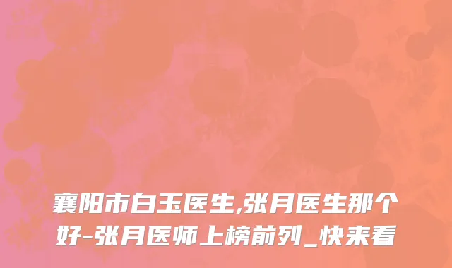 襄阳市白玉医生,张月医生那个好-张月医师上榜前列_快来看