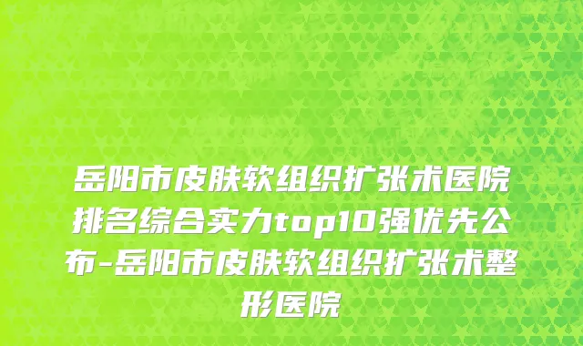 岳阳市皮肤软组织扩张术医院排名综合实力top10强优先公布-岳阳市皮肤软组织扩张术整形医院