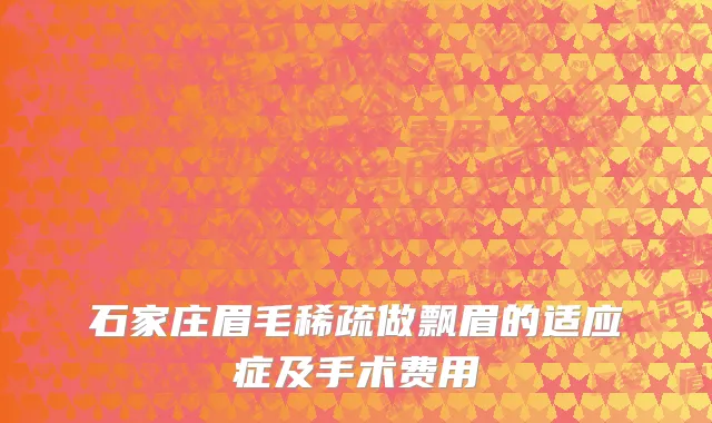 石家庄眉毛稀疏做飘眉的适应症及手术费用