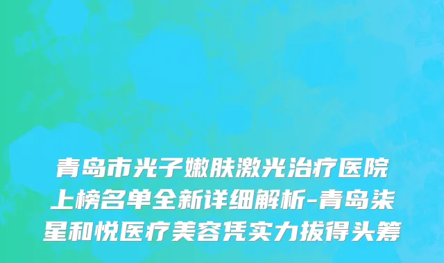 青岛市光子嫩肤激光治疗医院上榜名单全新详细解析-青岛柒星和悦医疗美容凭实力拔得头筹
