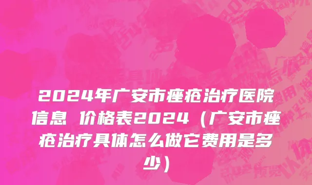 2024年广安市痤疮治疗医院信息 价格表2024（广安市痤疮治疗具体怎么做它费用是多少）
