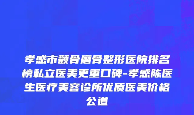 孝感市颧骨磨骨整形医院排名榜私立医美更重口碑-孝感陈医生医疗美容诊所优质医美价格公道