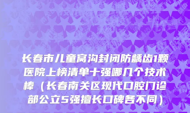 长春市儿童窝沟封闭防龋齿1颗医院上榜清单十强哪几个技术棒（长春南关区现代口腔门诊部公立5强擅长口碑各不同）