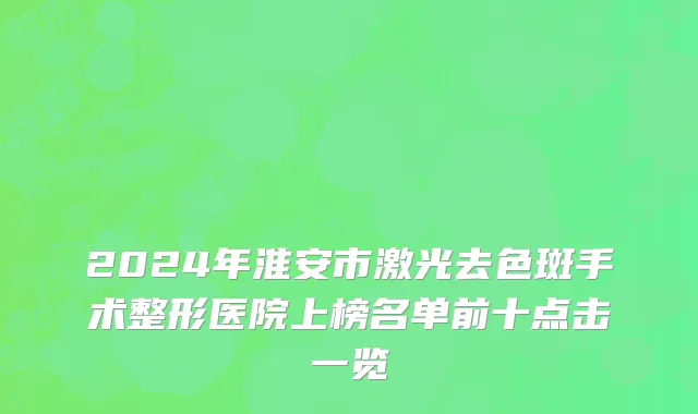 2024年淮安市激光去色斑手术整形医院上榜名单前十点击一览