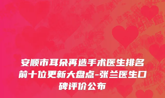 安顺市耳朵再造手术医生排名前十位更新大盘点-张兰医生口碑评价公布