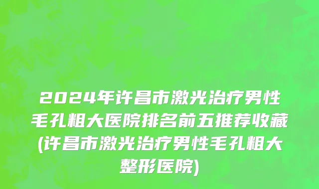 2024年许昌市激光治疗男性毛孔粗大医院排名前五推荐收藏(许昌市激光治疗男性毛孔粗大整形医院)