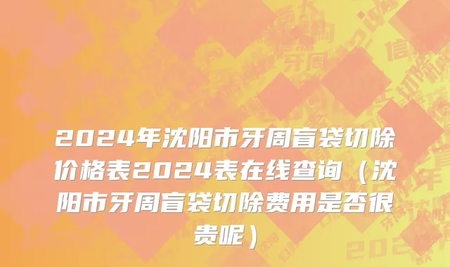 2024年沈阳市牙周盲袋切除价格表2024表在线查询（沈阳市牙周盲袋切除费用是否很贵呢）