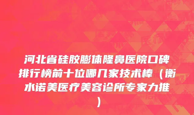 河北省硅胶膨体隆鼻医院口碑排行榜前十位哪几家技术棒（衡水诺美医疗美容诊所专家力推）