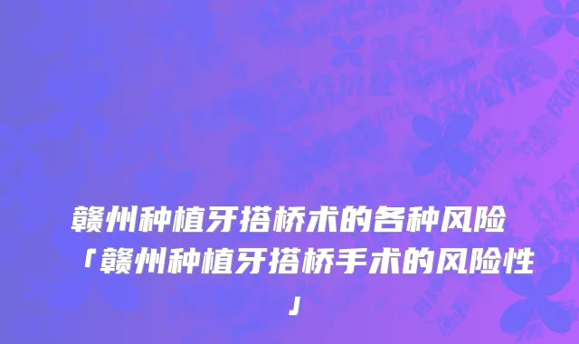 赣州种植牙搭桥术的各种风险「赣州种植牙搭桥手术的风险性」