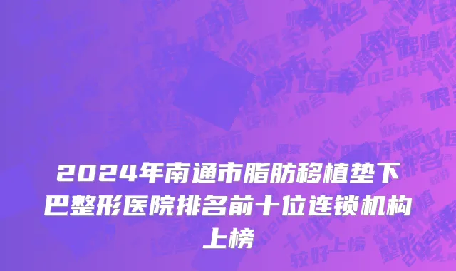 2024年南通市脂肪移植垫下巴整形医院排名前十位连锁机构上榜
