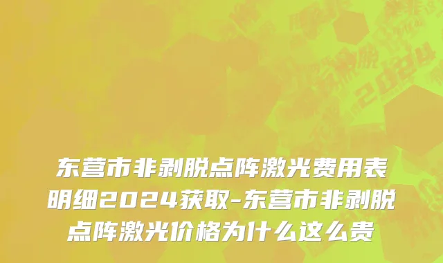东营市非剥脱点阵激光费用表明细2024获取-东营市非剥脱点阵激光价格为什么这么贵