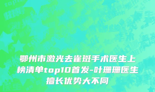 鄂州市激光去雀斑手术医生上榜清单top10首发-叶珊珊医生擅长优势大不同