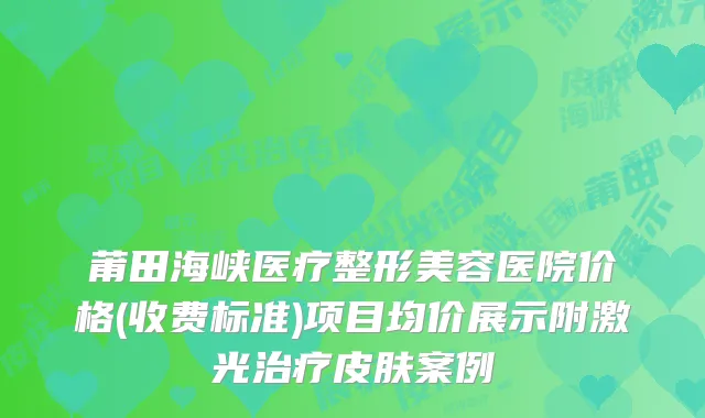 莆田海峡医疗整形美容医院价格(收费标准)项目均价展示附激光治疗皮肤案例