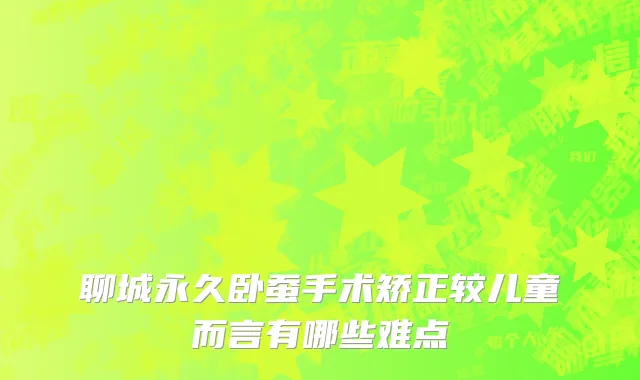 聊城永久卧蚕手术矫正较儿童而言有哪些难点