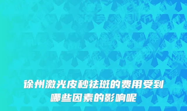 徐州激光皮秒祛斑的费用受到哪些因素的影响呢
