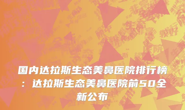 国内达拉斯生态美鼻医院排行榜：达拉斯生态美鼻医院前50全新公布