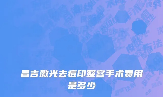 昌吉激光去痘印整容手术费用是多少