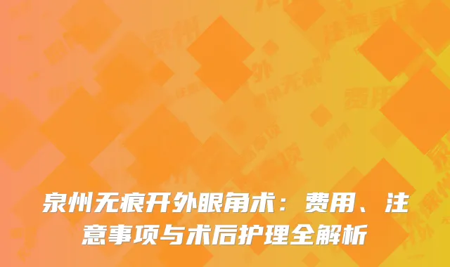 泉州无痕开外眼角术：费用、注意事项与术后护理全解析