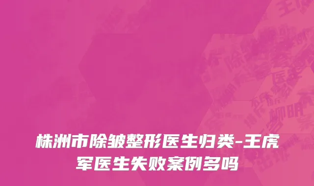 株洲市除皱整形医生归类-王虎军医生失败案例多吗