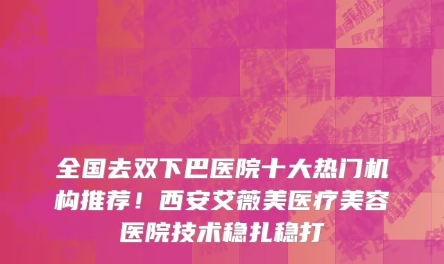 全国去双下巴医院十大热门机构推荐!西安艾薇美医疗美容医院技术稳扎稳打