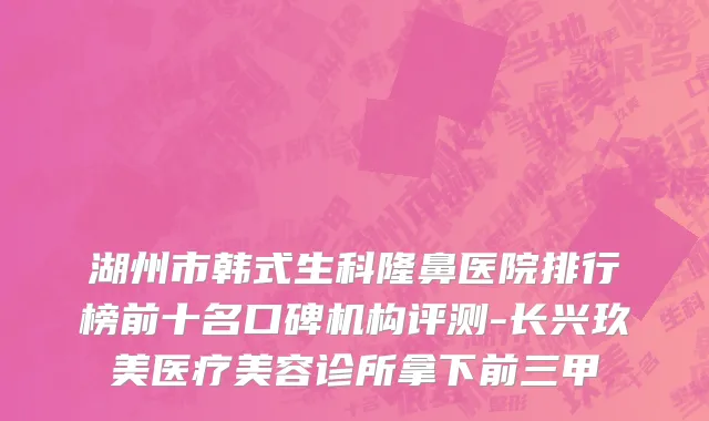 湖州市韩式生科隆鼻医院排行榜前十名口碑机构评测-长兴玖美医疗美容诊所拿下前三甲