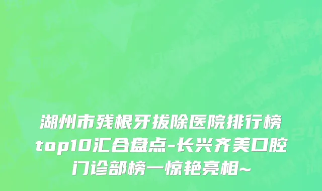 湖州市残根牙拔除医院排行榜top10汇合盘点-长兴齐美口腔门诊部榜一惊艳亮相~