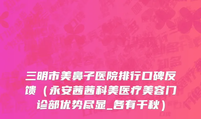 三明市美鼻子医院排行口碑反馈（永安茜茜科美医疗美容门诊部优势尽显_各有千秋）