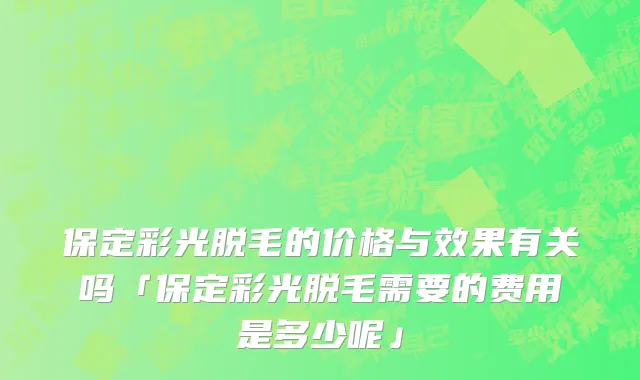 保定彩光脱毛的价格与效果有关吗「保定彩光脱毛需要的费用是多少呢」