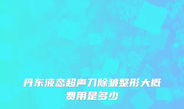 丹东液态超声刀除皱整形大概费用是多少