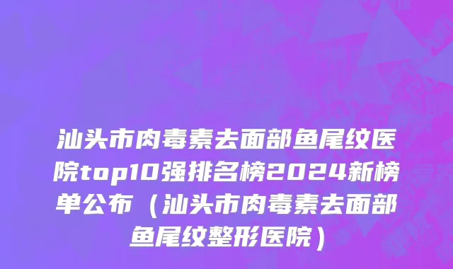 汕头市肉毒素去面部鱼尾纹医院top10强排名榜2024新榜单公布（汕头市肉毒素去面部鱼尾纹整形医院）