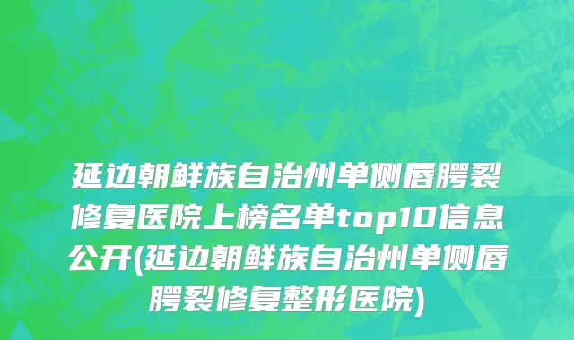 延边朝鲜族自治州单侧唇腭裂修复医院上榜名单top10信息公开(延边朝鲜族自治州单侧唇腭裂修复整形医院)