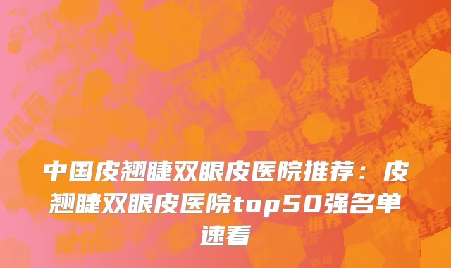 中国皮翘睫双眼皮医院推荐：皮翘睫双眼皮医院top50强名单速看