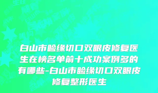 白山市睑缘切口双眼皮修复医生在榜名单前十成功案例多的有哪些-白山市睑缘切口双眼皮修复整形医生