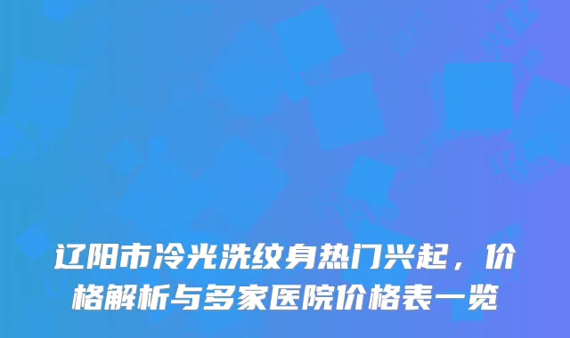 辽阳市冷光洗纹身热门兴起，价格解析与多家医院价格表一览