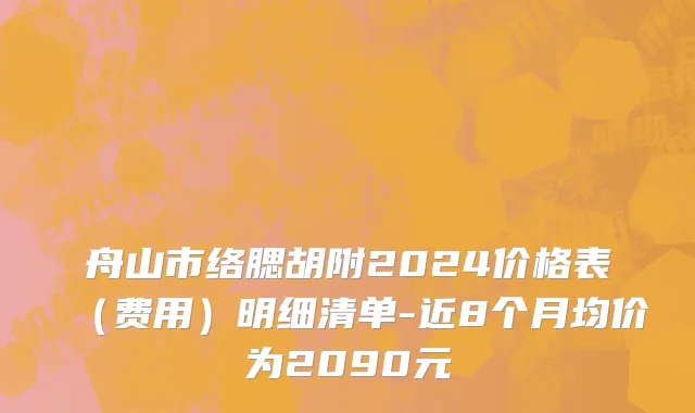 舟山市络腮胡附2024价格表（费用）明细清单-近8个月均价为2090元