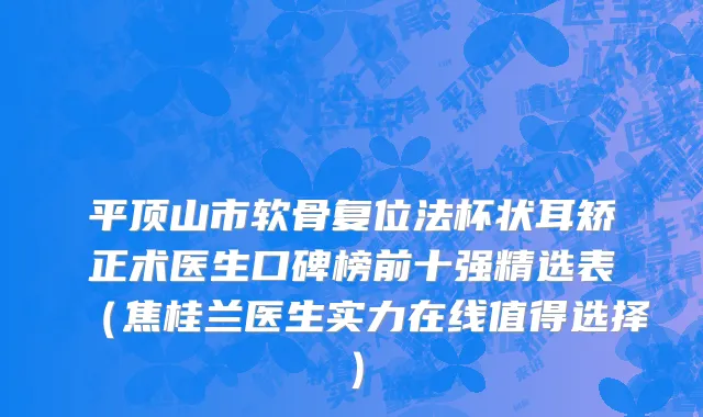 平顶山市软骨复位法杯状耳矫正术医生口碑榜前十强精选表（焦桂兰医生实力在线值得选择）