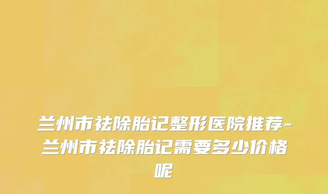 兰州市祛除胎记整形医院推荐-兰州市祛除胎记需要多少价格呢