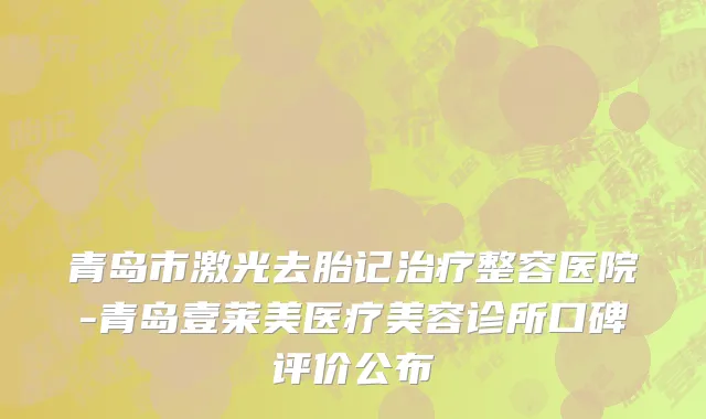青岛市激光去胎记治疗整容医院-青岛壹莱美医疗美容诊所口碑评价公布