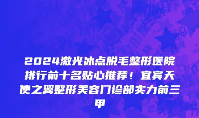 2024激光冰点脱毛整形医院排行前十名贴心推荐!宜宾天使之翼整形美容门诊部实力前三甲