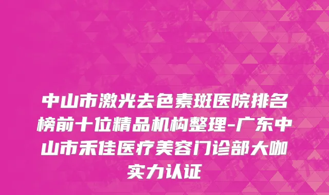 中山市激光去色素斑医院排名榜前十位精品机构整理-广东中山市禾佳医疗美容门诊部大咖实力认证