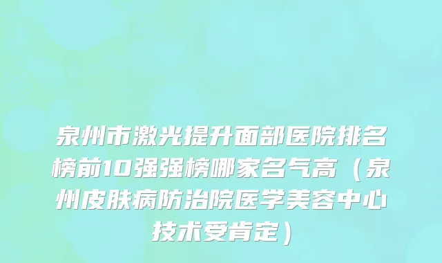 泉州市激光提升面部医院排名榜前10强强榜哪家名气高（泉州皮肤病防治院医学美容中心技术受肯定）