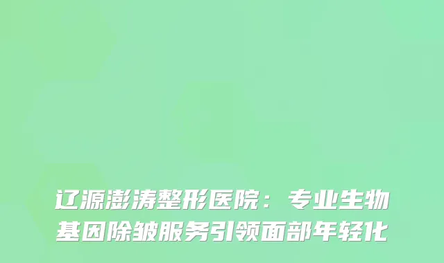 辽源澎涛整形医院：专业生物基因除皱服务引领面部年轻化