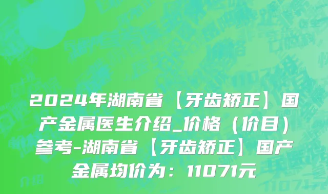 2024年湖南省【牙齿矫正】国产金属医生介绍_价格（价目）参考-湖南省【牙齿矫正】国产金属均价为：11071元