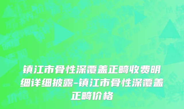 镇江市骨性深覆盖正畸收费明细详细披露-镇江市骨性深覆盖正畸价格