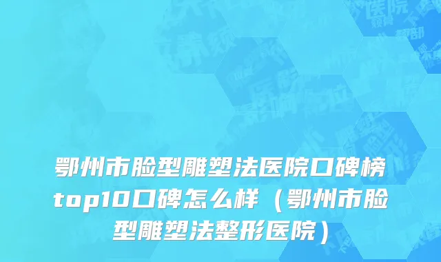 鄂州市脸型雕塑法医院口碑榜top10口碑怎么样（鄂州市脸型雕塑法整形医院）