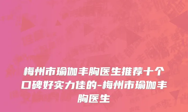 梅州市瑜伽丰胸医生推荐十个口碑好实力佳的-梅州市瑜伽丰胸医生