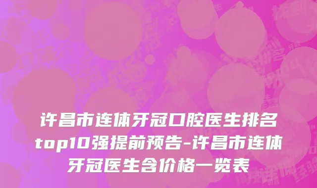 许昌市连体牙冠口腔医生排名top10强提前预告-许昌市连体牙冠医生含价格一览表