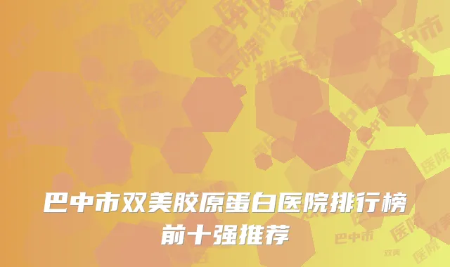 巴中市双美胶原蛋白医院排行榜前十强推荐