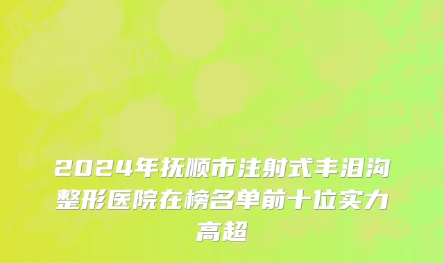 2024年抚顺市注射式丰泪沟整形医院在榜名单前十位实力高超