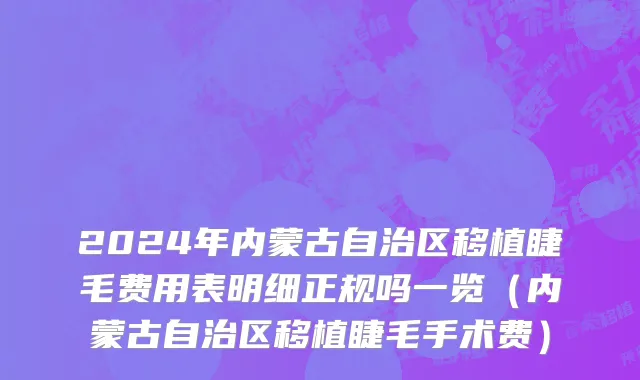 2024年内蒙古自治区移植睫毛费用表明细正规吗一览（内蒙古自治区移植睫毛手术费）